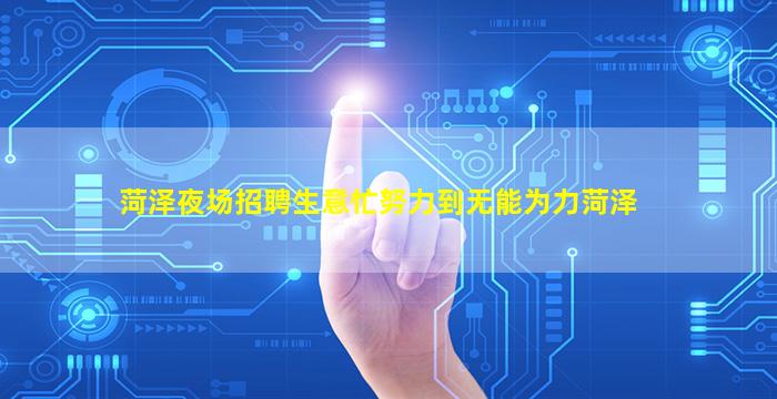 菏泽夜场招聘生意忙努力到无能为力菏泽