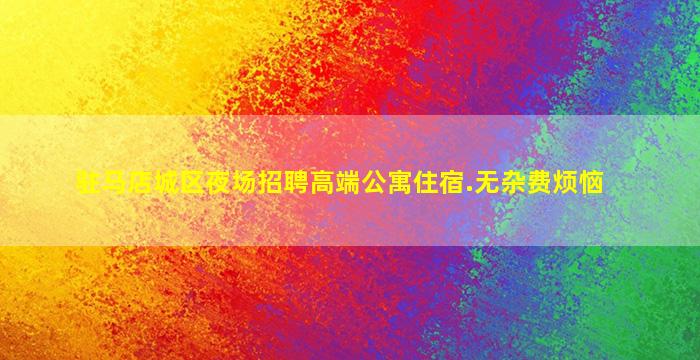 驻马店城区夜场招聘高端公寓住宿.无杂费烦恼